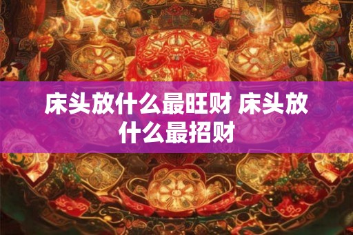 床头放什么最旺财 床头放什么最招财