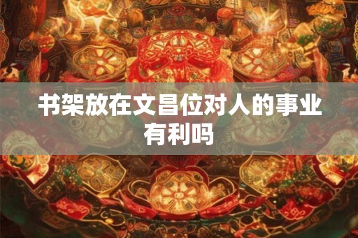书架放在文昌位对人的事业有利吗