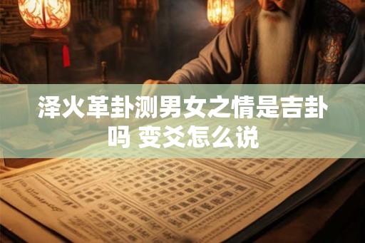 泽火革卦测男女之情是吉卦吗 变爻怎么说