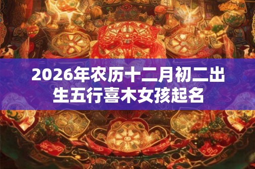 2026年农历十二月初二出生五行喜木女孩起名