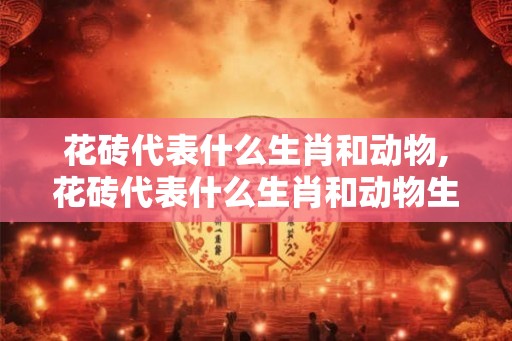 花砖代表什么生肖和动物,花砖代表什么生肖和动物生肖
