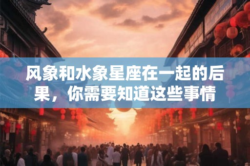 风象和水象星座在一起的后果，你需要知道这些事情