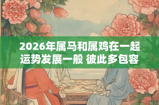 2026年属马和属鸡在一起运势发展一般 彼此多包容才更和谐