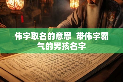 伟字取名的意思  带伟字霸气的男孩名字