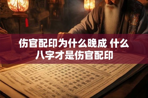 伤官配印为什么晚成 什么八字才是伤官配印 伤官配印为什么晚成 什么八字才是伤官配印
