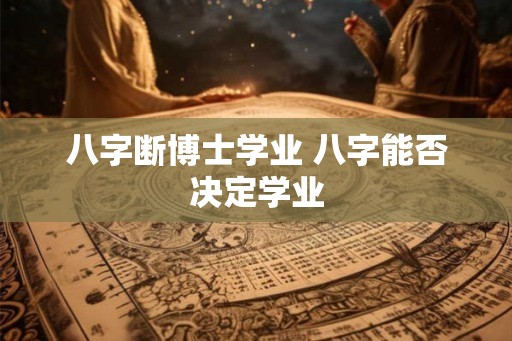 八字断博士学业 八字能否决定学业