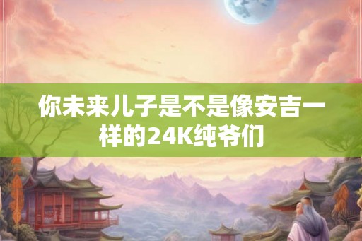 你未来儿子是不是像安吉一样的24K纯爷们