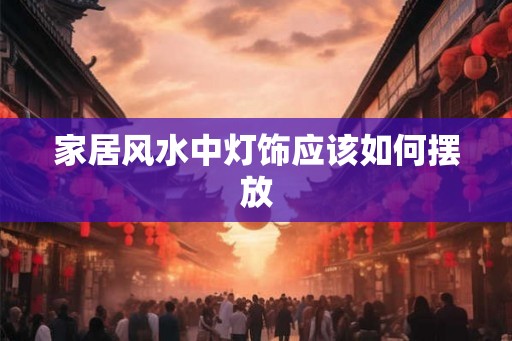 家居风水中灯饰应该如何摆放 家居风水中灯饰应该如何摆放