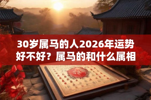 30岁属马的人2026年运势好不好?属马的和什么属相最配? 30岁属马的人2026年运势好不好?属马的和什么属相最配?