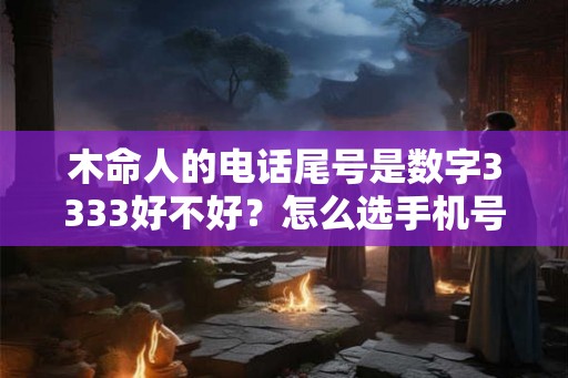 木命人的电话尾号是数字3333好不好?怎么选手机号码吉利? 木命人的电话尾号是数字3333好不好?怎么选手机号码吉利?