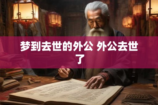 梦到去世的外公 外公去世了 梦到去世的外公 外公去世了