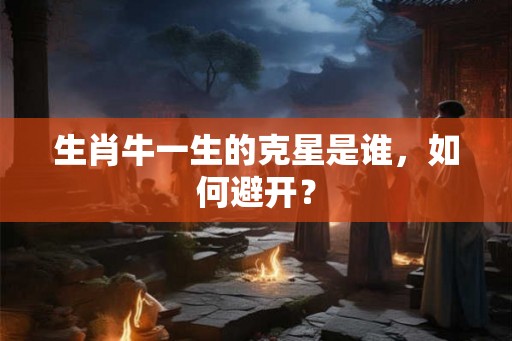 生肖牛一生的克星是谁,如何避开? 生肖牛一生的克星是谁,如何避开?