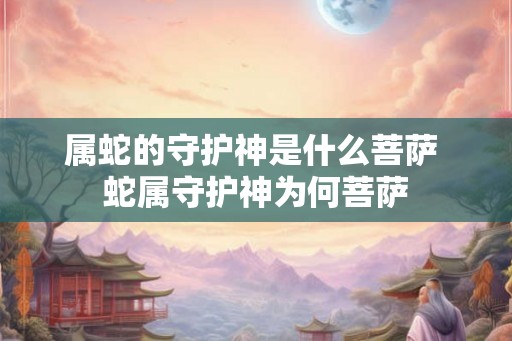 属蛇的守护神是什么菩萨 蛇属守护神为何菩萨