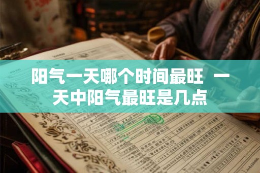 阳气一天哪个时间最旺  一天中阳气最旺是几点