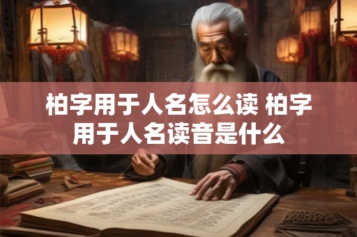 柏字用于人名怎么读 柏字用于人名读音是什么