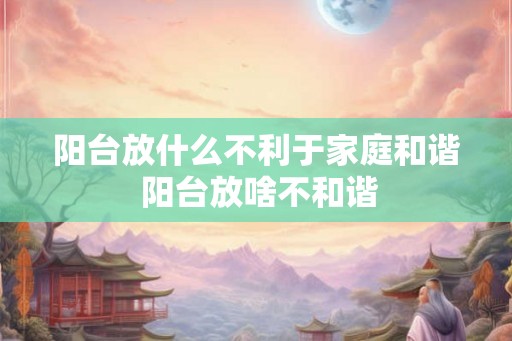 阳台放什么不利于家庭和谐 阳台放啥不和谐
