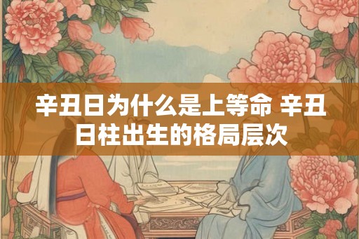 辛丑日为什么是上等命 辛丑日柱出生的格局层次