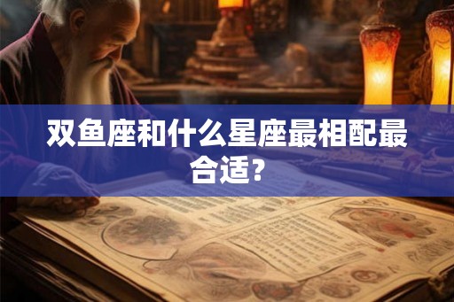 双鱼座和什么星座最相配最合适？