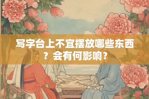 写字台上不宜摆放哪些东西？会有何影响？