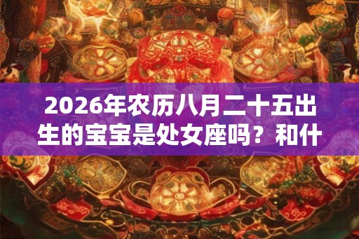 2026年农历八月二十五出生的宝宝是处女座吗？和什么星座更配呢？