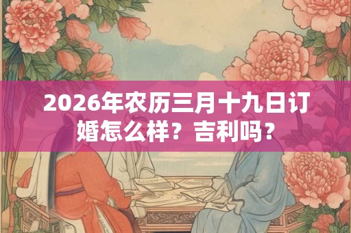 2026年农历三月十九日订婚怎么样？吉利吗？