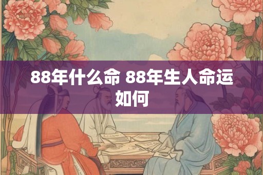 88年什么命 88年生人命运如何 88年什么命 88年生人命运如何