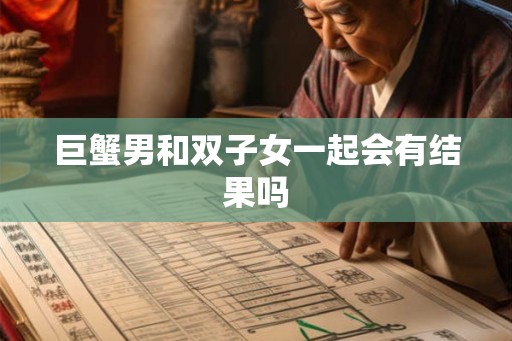巨蟹男和双子女一起会有结果吗