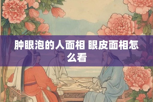 肿眼泡的人面相 眼皮面相怎么看