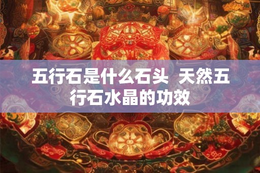 五行石是什么石头  天然五行石水晶的功效