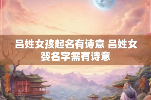 吕姓女孩起名有诗意 吕姓女婴名字需有诗意 吕姓女孩起名有诗意 吕姓女婴名字需有诗意