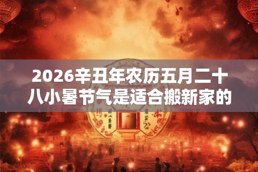 2026辛丑年农历五月二十八小暑节气是适合搬新家的日子吗？
