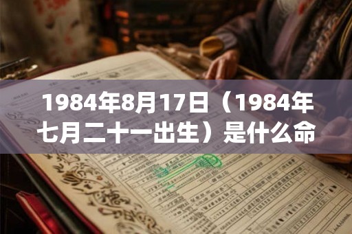 1984年8月17日（1984年七月二十一出生）是什么命_命运如何