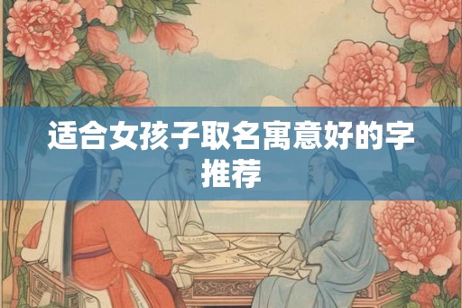 适合女孩子取名寓意好的字推荐