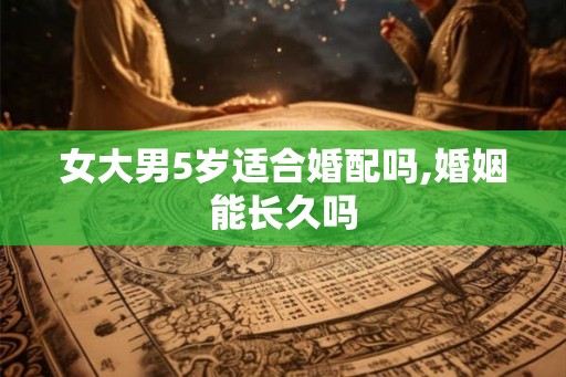 女大男5岁适合婚配吗,婚姻能长久吗