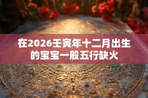 在2026壬寅年十二月出生的宝宝一般五行缺火
