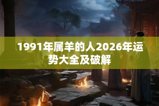 1991年属羊的人2026年运势大全及破解 1991年属羊的人2026年运势大全及破解