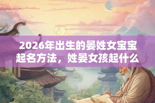 2026年出生的晏姓女宝宝起名方法,姓晏女孩起什么好名 2026年出生的晏姓女宝宝起名方法,姓晏女孩起什么好名