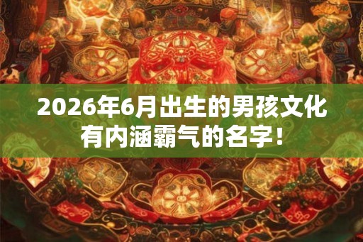 2026年6月出生的男孩文化有内涵霸气的名字！