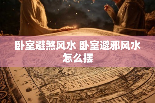 卧室避煞风水 卧室避邪风水怎么摆