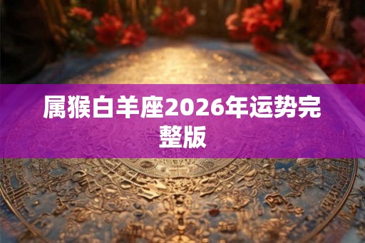 属猴白羊座2026年运势完整版 属猴白羊座2026年运势完整版