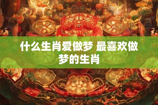 什么生肖爱做梦 最喜欢做梦的生肖