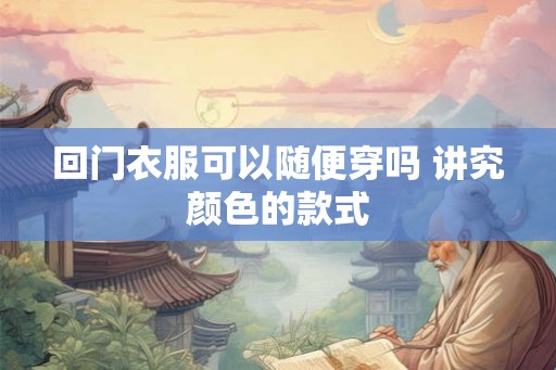 回门衣服可以随便穿吗 讲究颜色的款式