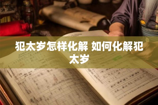 犯太岁怎样化解 如何化解犯太岁