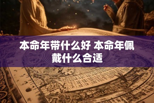 本命年带什么好 本命年佩戴什么合适 本命年带什么好 本命年佩戴什么合适