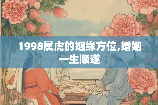 1998属虎的姻缘方位,婚姻一生顺遂 1998属虎的姻缘方位,婚姻一生顺遂