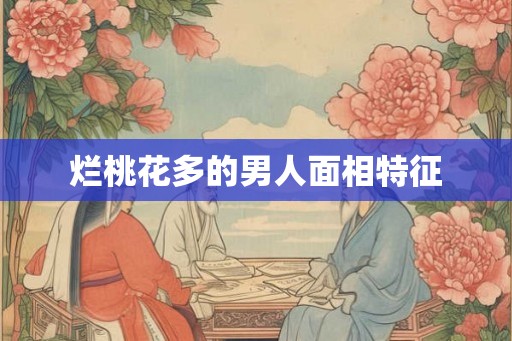 烂桃花多的男人面相特征 烂桃花多的男人面相特征