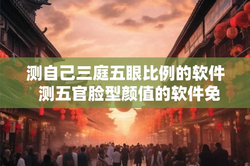 测自己三庭五眼比例的软件 测五官脸型颜值的软件免费 测自己三庭五眼比例的软件 测五官脸型颜值的软件免费