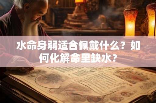 水命身弱适合佩戴什么?如何化解命里缺水? 水命身弱适合佩戴什么?如何化解命里缺水?