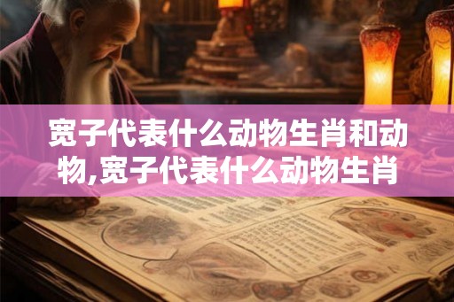 宽子代表什么动物生肖和动物,宽子代表什么动物生肖和动物生肖