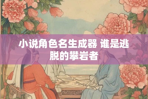 小说角色名生成器 谁是逃脱的攀岩者 小说角色名生成器 谁是逃脱的攀岩者